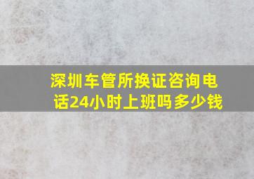 深圳车管所换证咨询电话24小时上班吗多少钱