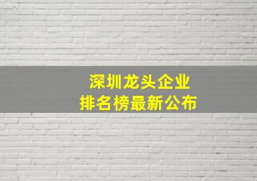 深圳龙头企业排名榜最新公布