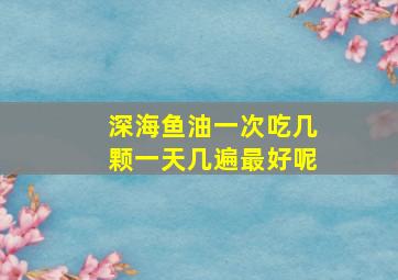 深海鱼油一次吃几颗一天几遍最好呢