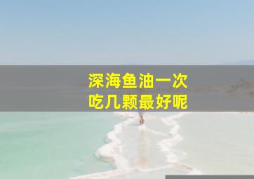 深海鱼油一次吃几颗最好呢