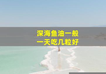 深海鱼油一般一天吃几粒好