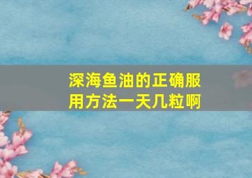 深海鱼油的正确服用方法一天几粒啊