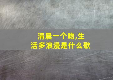 清晨一个吻,生活多浪漫是什么歌