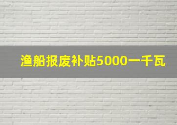 渔船报废补贴5000一千瓦