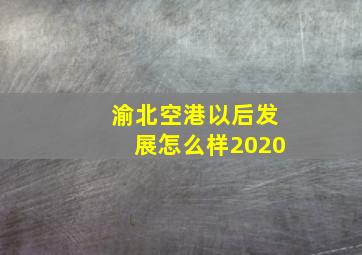 渝北空港以后发展怎么样2020