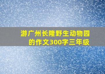 游广州长隆野生动物园的作文300字三年级