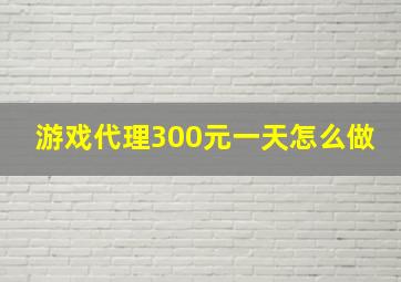 游戏代理300元一天怎么做