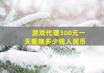 游戏代理300元一天能赚多少钱人民币