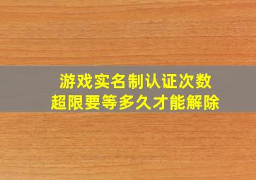 游戏实名制认证次数超限要等多久才能解除