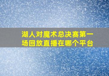 湖人对魔术总决赛第一场回放直播在哪个平台