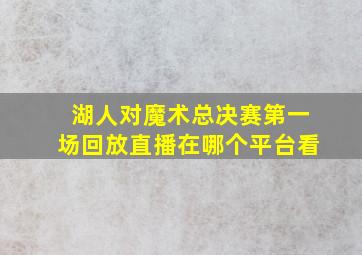 湖人对魔术总决赛第一场回放直播在哪个平台看