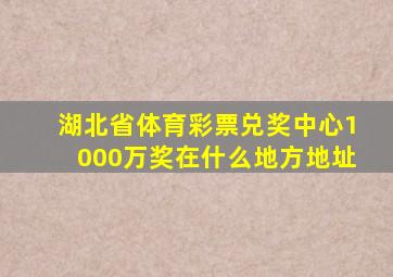 湖北省体育彩票兑奖中心1000万奖在什么地方地址