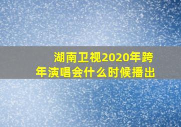 湖南卫视2020年跨年演唱会什么时候播出