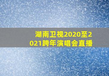 湖南卫视2020至2021跨年演唱会直播