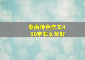 湖南特色作文400字怎么写好