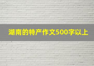 湖南的特产作文500字以上