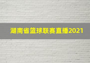 湖南省篮球联赛直播2021