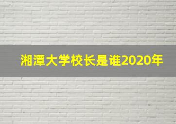 湘潭大学校长是谁2020年