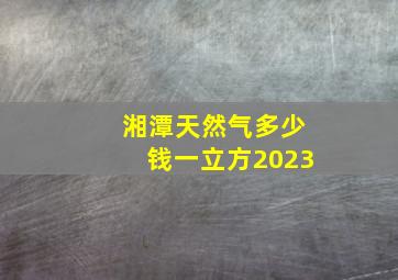 湘潭天然气多少钱一立方2023