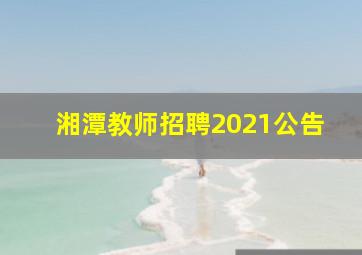 湘潭教师招聘2021公告