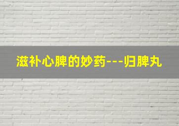 滋补心脾的妙药---归脾丸