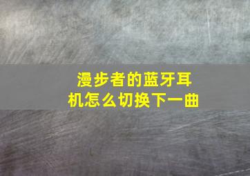 漫步者的蓝牙耳机怎么切换下一曲