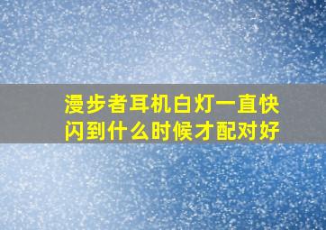 漫步者耳机白灯一直快闪到什么时候才配对好