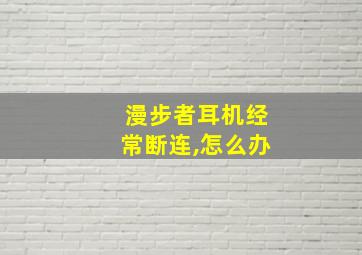 漫步者耳机经常断连,怎么办