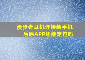 漫步者耳机连接新手机后原APP还能定位吗