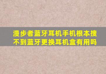 漫步者蓝牙耳机手机根本搜不到蓝牙更换耳机盒有用吗