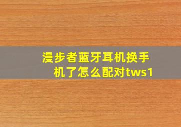 漫步者蓝牙耳机换手机了怎么配对tws1