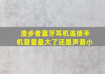 漫步者蓝牙耳机连接手机音量最大了还是声音小