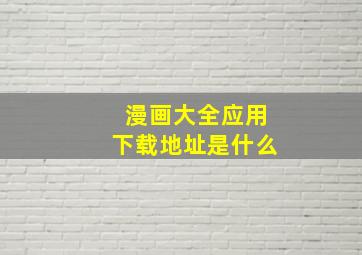 漫画大全应用下载地址是什么