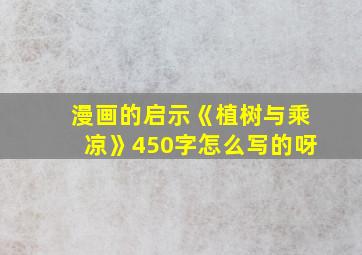 漫画的启示《植树与乘凉》450字怎么写的呀