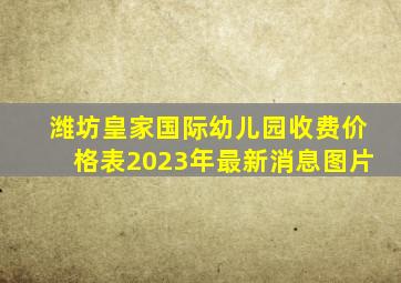 潍坊皇家国际幼儿园收费价格表2023年最新消息图片