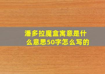 潘多拉魔盒寓意是什么意思50字怎么写的