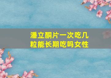 潘立酮片一次吃几粒能长期吃吗女性