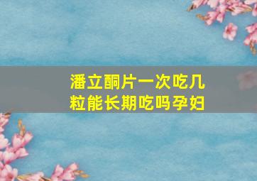 潘立酮片一次吃几粒能长期吃吗孕妇