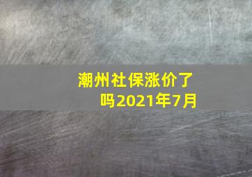 潮州社保涨价了吗2021年7月