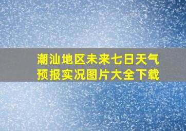 潮汕地区未来七日天气预报实况图片大全下载