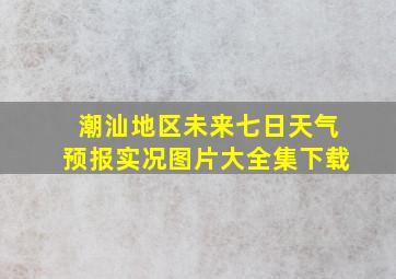 潮汕地区未来七日天气预报实况图片大全集下载