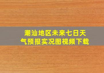 潮汕地区未来七日天气预报实况图视频下载