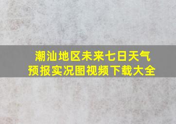 潮汕地区未来七日天气预报实况图视频下载大全