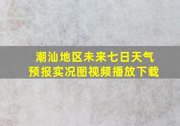 潮汕地区未来七日天气预报实况图视频播放下载