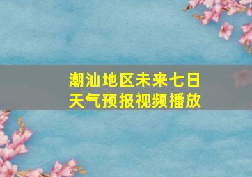 潮汕地区未来七日天气预报视频播放