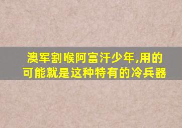 澳军割喉阿富汗少年,用的可能就是这种特有的冷兵器