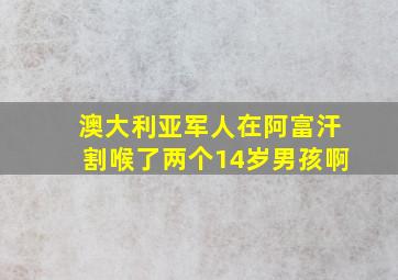 澳大利亚军人在阿富汗割喉了两个14岁男孩啊