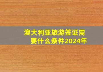 澳大利亚旅游签证需要什么条件2024年