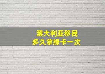 澳大利亚移民多久拿绿卡一次