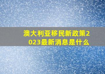 澳大利亚移民新政策2023最新消息是什么